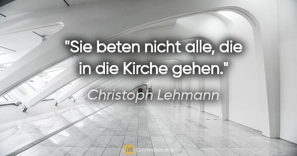 Christoph Lehmann Zitat: "Sie beten nicht alle, die in die Kirche gehen."