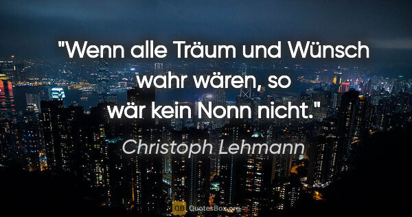 Christoph Lehmann Zitat: "Wenn alle Träum und Wünsch wahr wären, so wär kein Nonn nicht."