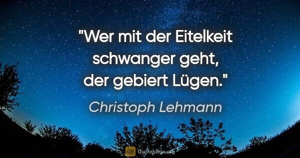 Christoph Lehmann Zitat: "Wer mit der Eitelkeit schwanger geht, der gebiert Lügen."