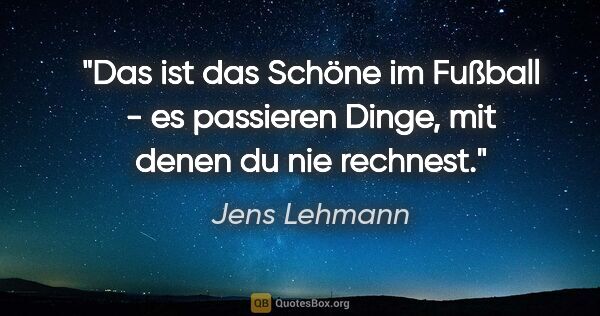 Jens Lehmann Zitat: "Das ist das Schöne im Fußball - es passieren Dinge, mit denen..."