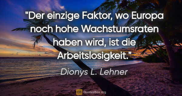 Dionys L. Lehner Zitat: "Der einzige Faktor, wo Europa noch hohe Wachstumsraten haben..."