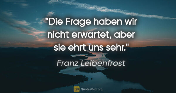 Franz Leibenfrost Zitat: "Die Frage haben wir nicht erwartet, aber sie ehrt uns sehr."