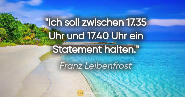 Franz Leibenfrost Zitat: "Ich soll zwischen 17.35 Uhr und 17.40 Uhr ein Statement halten."