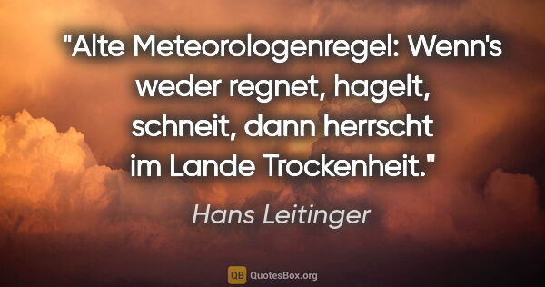 Hans Leitinger Zitat: "Alte Meteorologenregel: Wenn's weder regnet, hagelt, schneit,..."