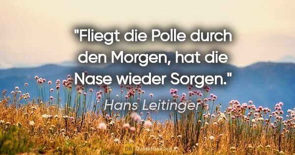 Hans Leitinger Zitat: "Fliegt die Polle durch den Morgen, hat die Nase wieder Sorgen."