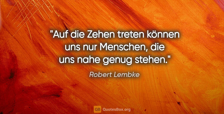 Robert Lembke Zitat: "Auf die Zehen treten können uns nur Menschen, die uns nahe..."