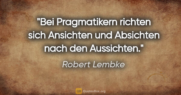 Robert Lembke Zitat: "Bei Pragmatikern richten sich Ansichten und Absichten nach den..."