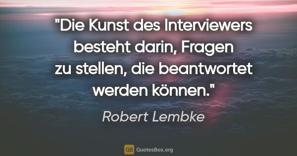 Robert Lembke Zitat: "Die Kunst des Interviewers besteht darin, Fragen zu stellen,..."