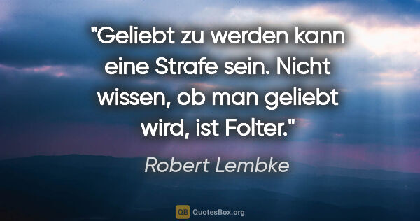 Robert Lembke Zitat: "Geliebt zu werden kann eine Strafe sein. Nicht wissen, ob man..."
