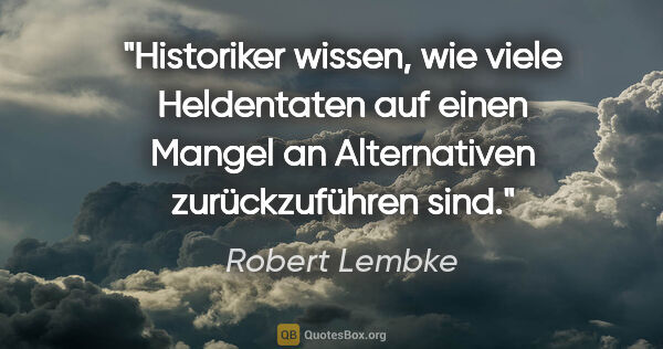 Robert Lembke Zitat: "Historiker wissen, wie viele Heldentaten auf einen Mangel an..."