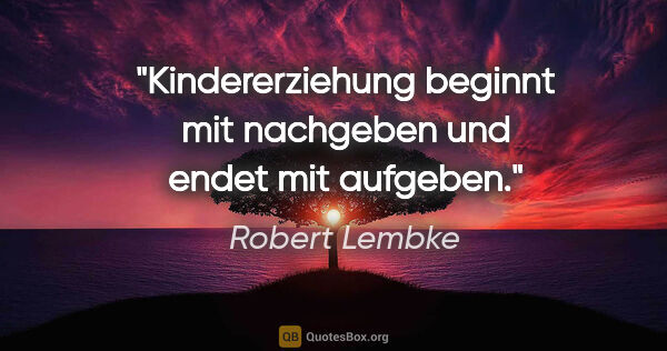 Robert Lembke Zitat: "Kindererziehung beginnt mit nachgeben und endet mit aufgeben."