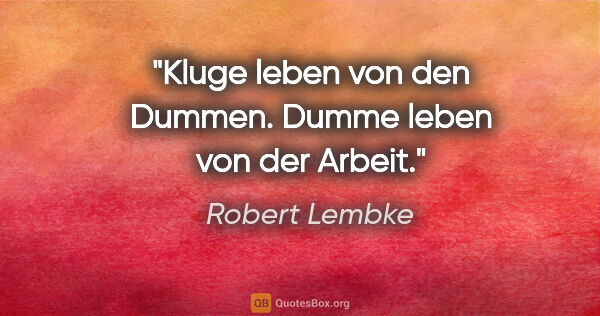 Robert Lembke Zitat: "Kluge leben von den Dummen. Dumme leben von der Arbeit."