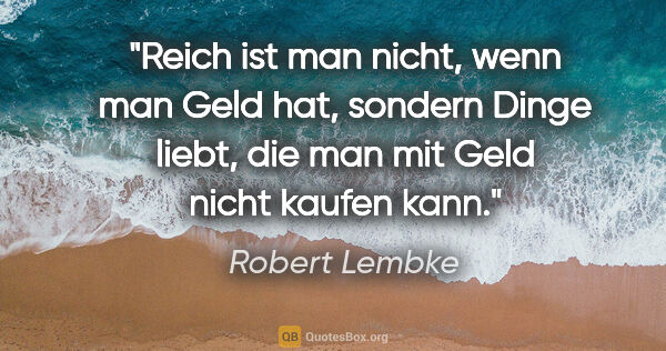 Robert Lembke Zitat: "Reich ist man nicht, wenn man Geld hat, sondern Dinge liebt,..."