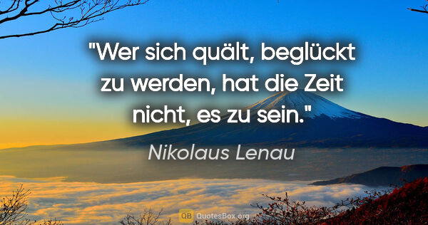 Nikolaus Lenau Zitat: "Wer sich quält, beglückt zu werden, hat die Zeit nicht, es zu..."