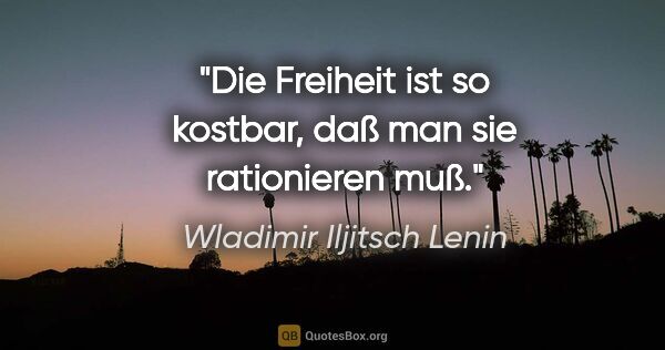 Wladimir Iljitsch Lenin Zitat: "Die Freiheit ist so kostbar, daß man sie rationieren muß."