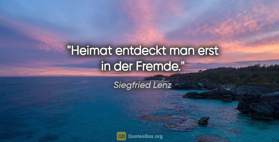 Siegfried Lenz Zitat: "Heimat entdeckt man erst in der Fremde."