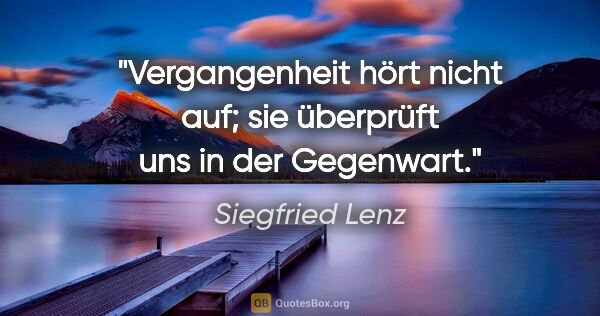 Siegfried Lenz Zitat: "Vergangenheit hört nicht auf; sie überprüft uns in der Gegenwart."