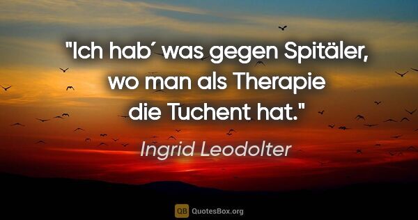 Ingrid Leodolter Zitat: "Ich hab´ was gegen Spitäler, wo man als Therapie die Tuchent hat."