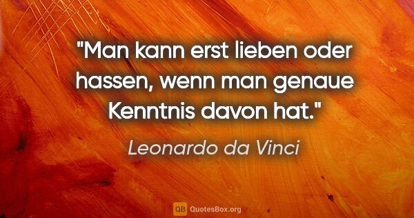 Leonardo da Vinci Zitat: "Man kann erst lieben oder hassen, wenn man genaue Kenntnis..."