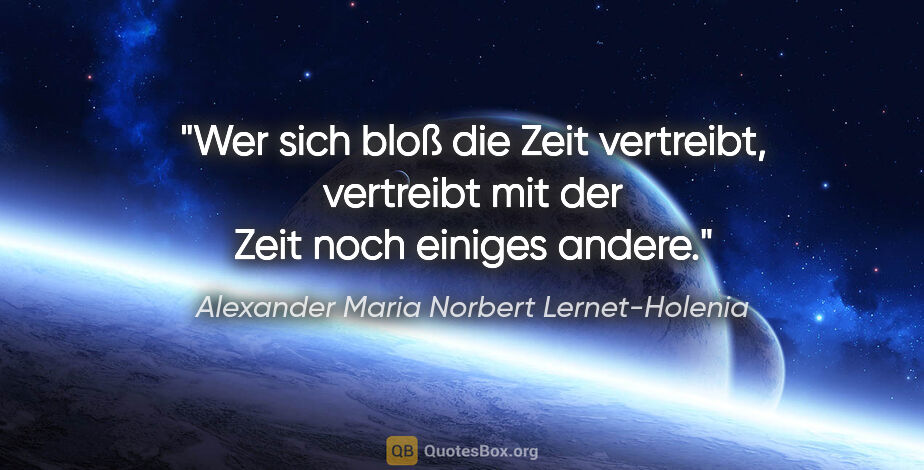 Alexander Maria Norbert Lernet-Holenia Zitat: "Wer sich bloß die Zeit vertreibt, vertreibt mit der Zeit noch..."