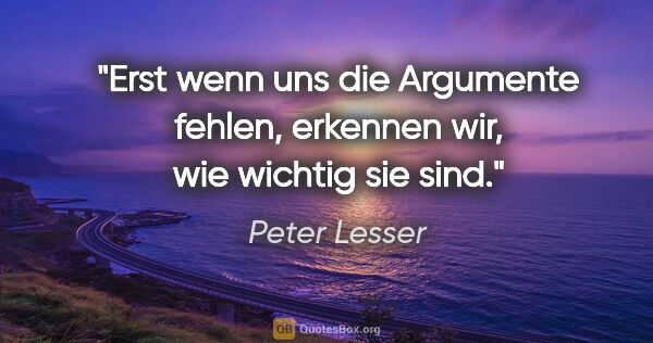 Peter Lesser Zitat: "Erst wenn uns die Argumente fehlen, erkennen wir, wie wichtig..."