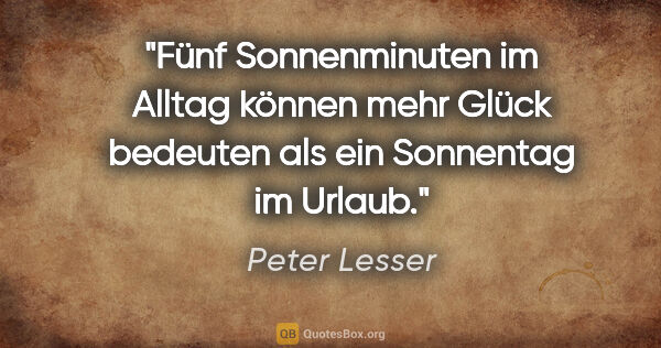 Peter Lesser Zitat: "Fünf Sonnenminuten im Alltag können mehr Glück bedeuten als..."