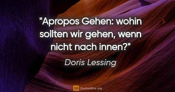 Doris Lessing Zitat: "Apropos Gehen: wohin sollten wir gehen, wenn nicht nach innen?"