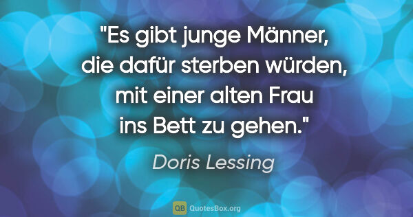 Doris Lessing Zitat: "Es gibt junge Männer, die dafür sterben würden, mit einer..."