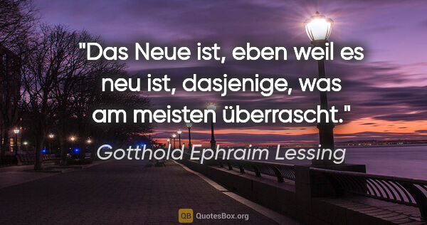 Gotthold Ephraim Lessing Zitat: "Das Neue ist, eben weil es neu ist, dasjenige, was am meisten..."