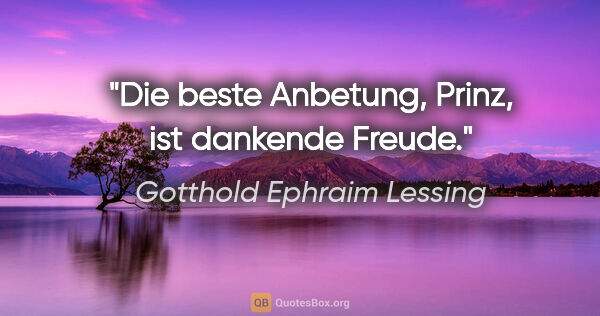 Gotthold Ephraim Lessing Zitat: "Die beste Anbetung, Prinz, ist dankende Freude."