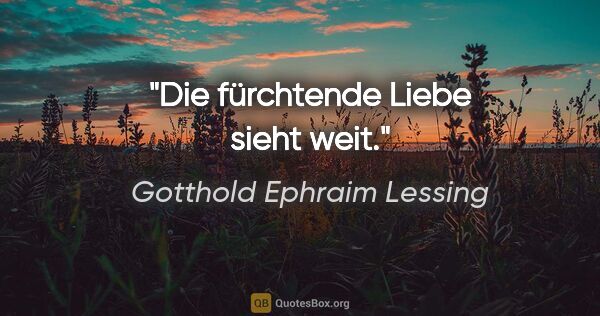 Gotthold Ephraim Lessing Zitat: "Die fürchtende Liebe sieht weit."