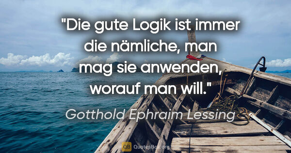 Gotthold Ephraim Lessing Zitat: "Die gute Logik ist immer die nämliche, man mag sie anwenden,..."