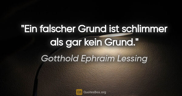 Gotthold Ephraim Lessing Zitat: "Ein falscher Grund ist schlimmer als gar kein Grund."