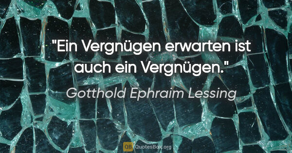 Gotthold Ephraim Lessing Zitat: "Ein Vergnügen erwarten ist auch ein Vergnügen."