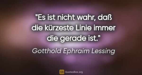 Gotthold Ephraim Lessing Zitat: "Es ist nicht wahr, daß die kürzeste Linie immer die gerade ist."