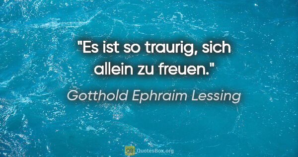 Gotthold Ephraim Lessing Zitat: "Es ist so traurig, sich allein zu freuen."