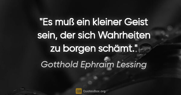 Gotthold Ephraim Lessing Zitat: "Es muß ein kleiner Geist sein, der sich Wahrheiten zu borgen..."