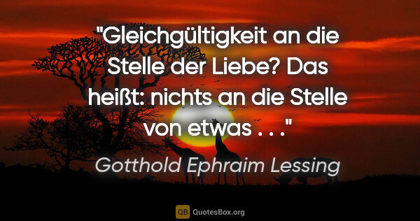 Gotthold Ephraim Lessing Zitat: "Gleichgültigkeit an die Stelle der Liebe? Das heißt: nichts an..."