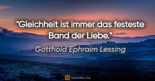 Gotthold Ephraim Lessing Zitat: "Gleichheit ist immer das festeste Band der Liebe."