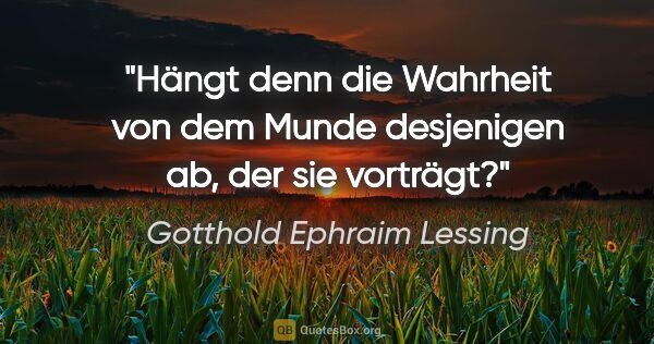 Gotthold Ephraim Lessing Zitat: "Hängt denn die Wahrheit von dem Munde desjenigen ab, der sie..."