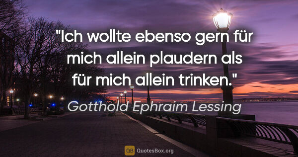 Gotthold Ephraim Lessing Zitat: "Ich wollte ebenso gern für mich allein plaudern als für mich..."