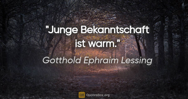 Gotthold Ephraim Lessing Zitat: "Junge Bekanntschaft ist warm."
