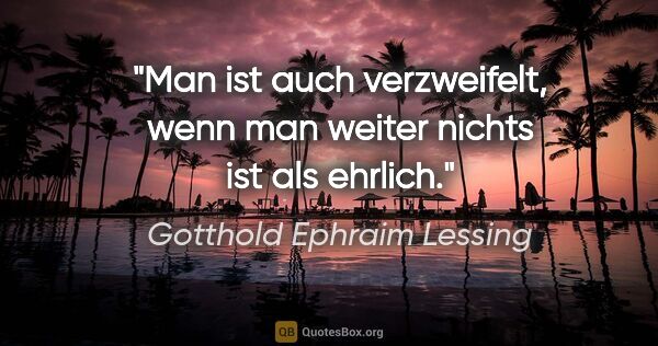 Gotthold Ephraim Lessing Zitat: "Man ist auch verzweifelt, wenn man weiter nichts ist als ehrlich."
