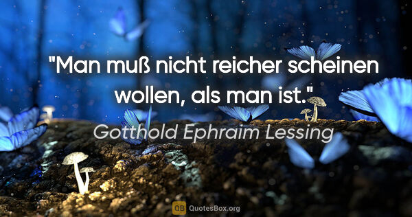 Gotthold Ephraim Lessing Zitat: "Man muß nicht reicher scheinen wollen, als man ist."