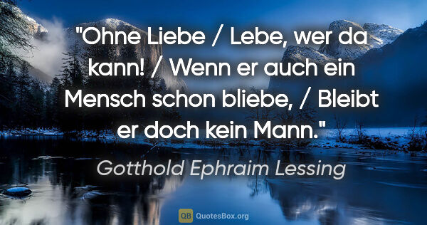 Gotthold Ephraim Lessing Zitat: "Ohne Liebe / Lebe, wer da kann! / Wenn er auch ein Mensch..."