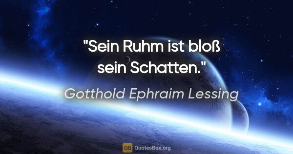 Gotthold Ephraim Lessing Zitat: "Sein Ruhm ist bloß sein Schatten."