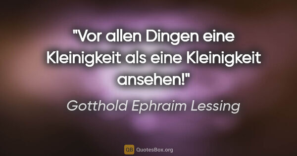 Gotthold Ephraim Lessing Zitat: "Vor allen Dingen eine Kleinigkeit als eine Kleinigkeit ansehen!"