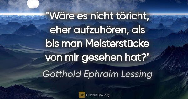 Gotthold Ephraim Lessing Zitat: "Wäre es nicht töricht, eher aufzuhören, als bis man..."