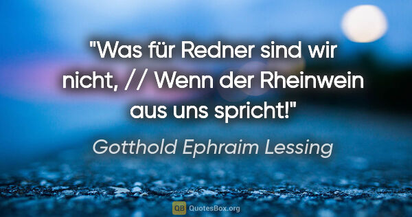 Gotthold Ephraim Lessing Zitat: "Was für Redner sind wir nicht, // Wenn der Rheinwein aus uns..."