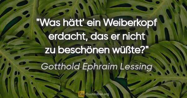 Gotthold Ephraim Lessing Zitat: "Was hätt' ein Weiberkopf erdacht, das er nicht zu beschönen..."